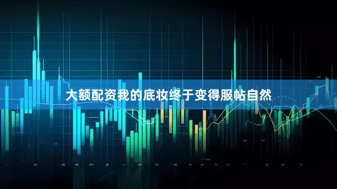 大额配资我的底妆终于变得服帖自然
