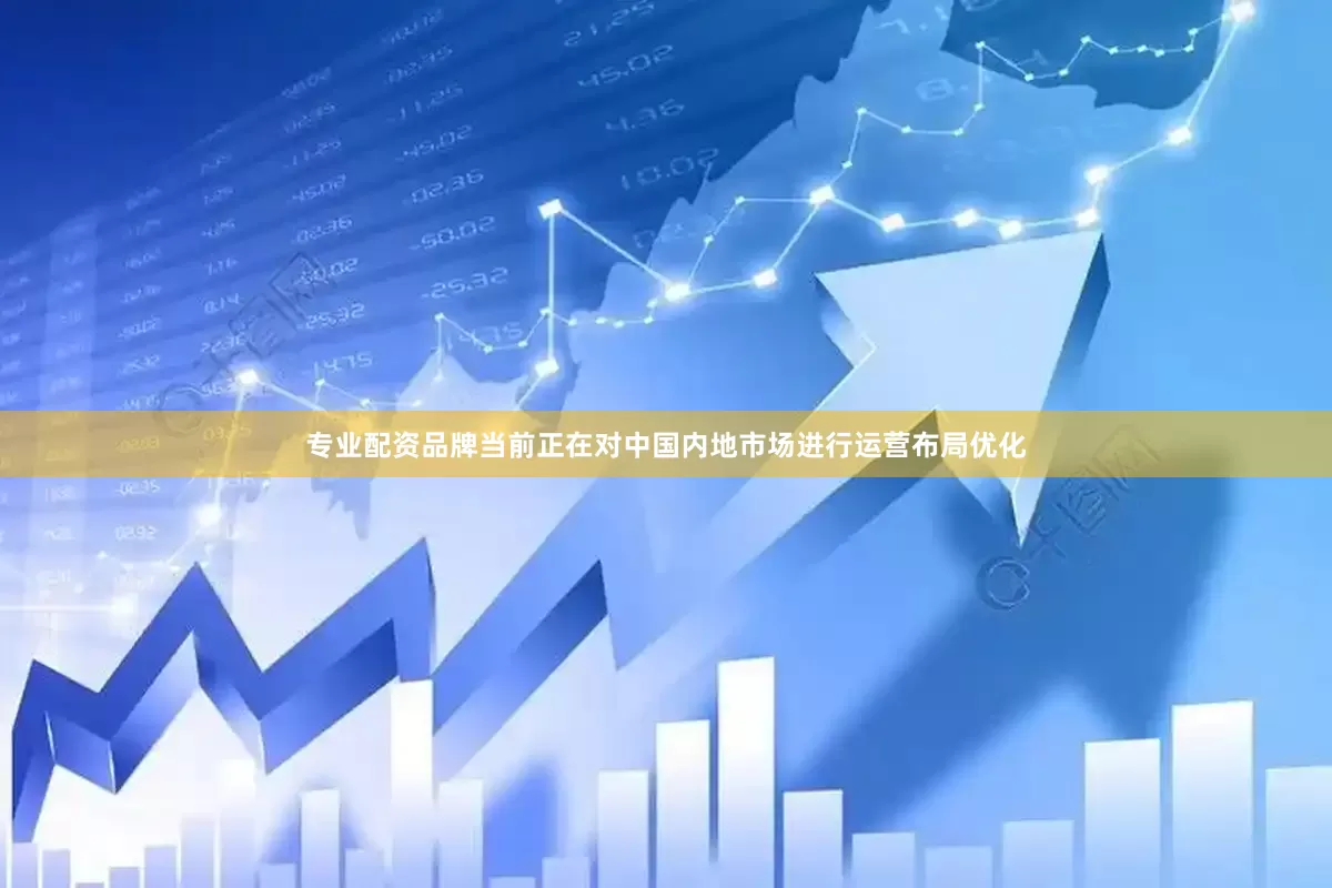 专业配资品牌当前正在对中国内地市场进行运营布局优化
