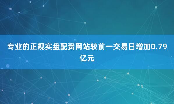 专业的正规实盘配资网站较前一交易日增加0.79亿元