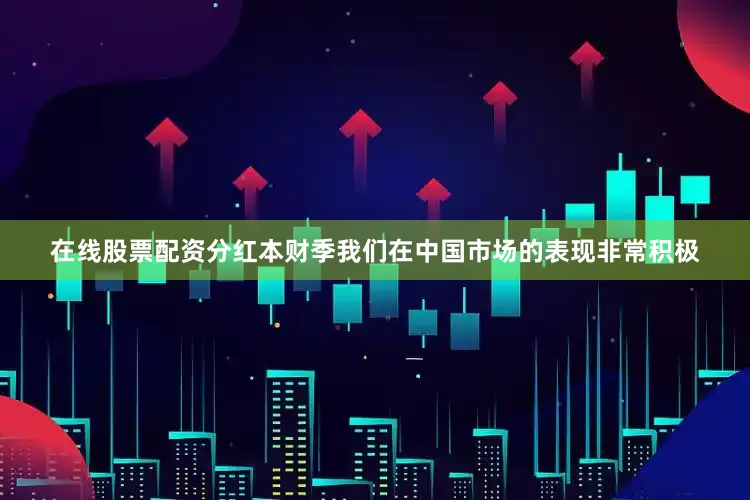 在线股票配资分红本财季我们在中国市场的表现非常积极