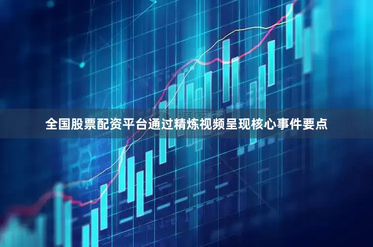 全国股票配资平台通过精炼视频呈现核心事件要点