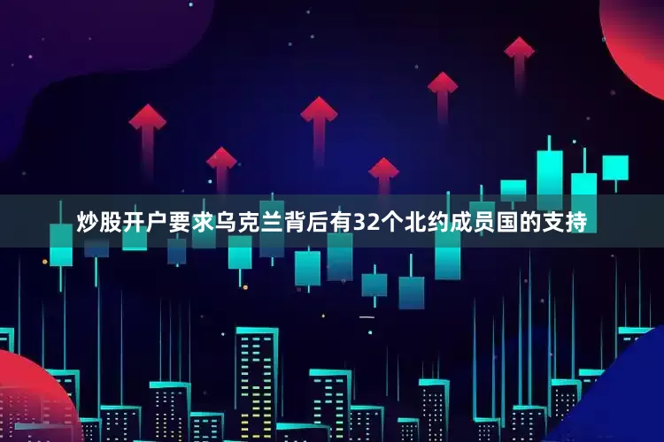 炒股开户要求乌克兰背后有32个北约成员国的支持
