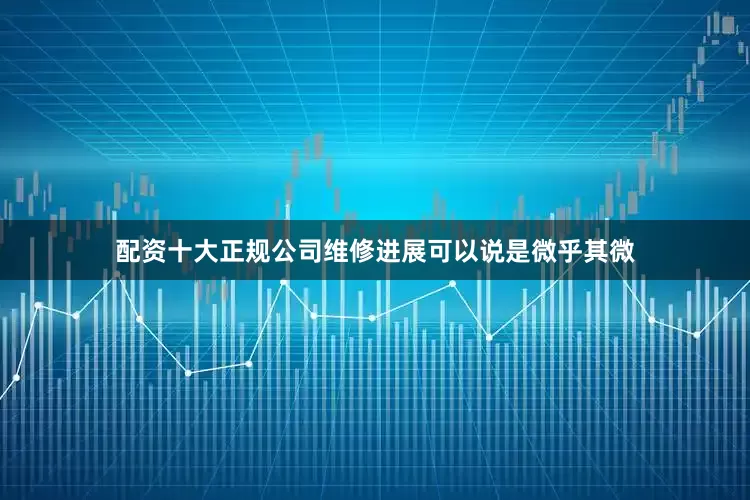 配资十大正规公司维修进展可以说是微乎其微
