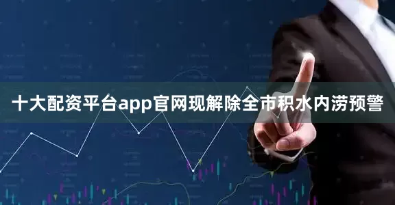 十大配资平台app官网现解除全市积水内涝预警