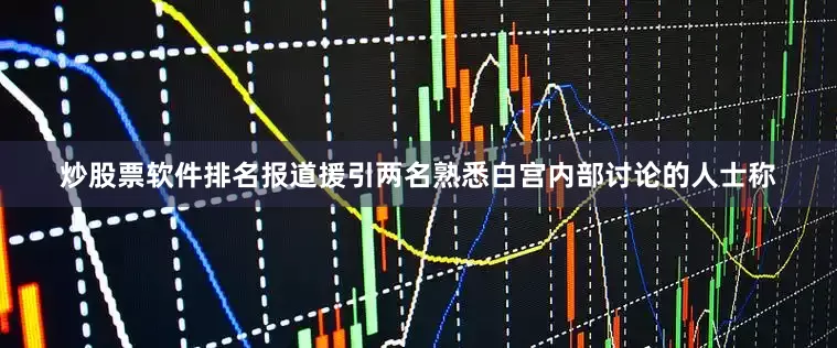 炒股票软件排名　　报道援引两名熟悉白宫内部讨论的人士称