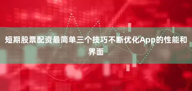 短期股票配资最简单三个技巧不断优化App的性能和界面