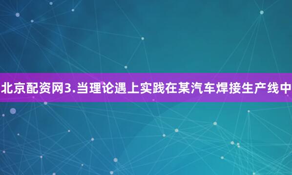 北京配资网3.当理论遇上实践在某汽车焊接生产线中