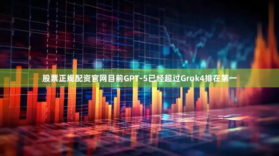 股票正规配资官网目前GPT-5已经超过Grok4排在第一