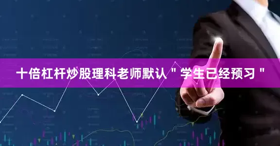 十倍杠杆炒股理科老师默认＂学生已经预习＂