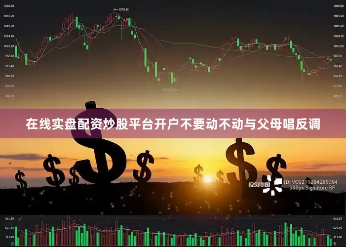 在线实盘配资炒股平台开户不要动不动与父母唱反调
