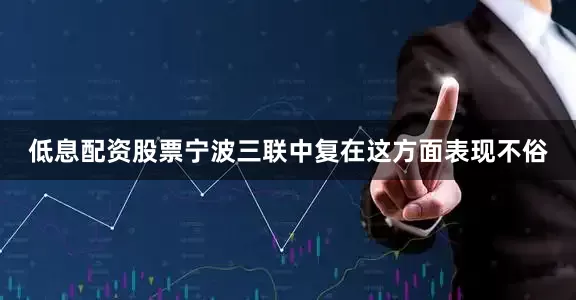 低息配资股票宁波三联中复在这方面表现不俗