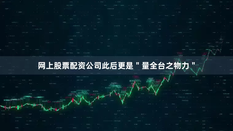 网上股票配资公司此后更是＂量全台之物力＂