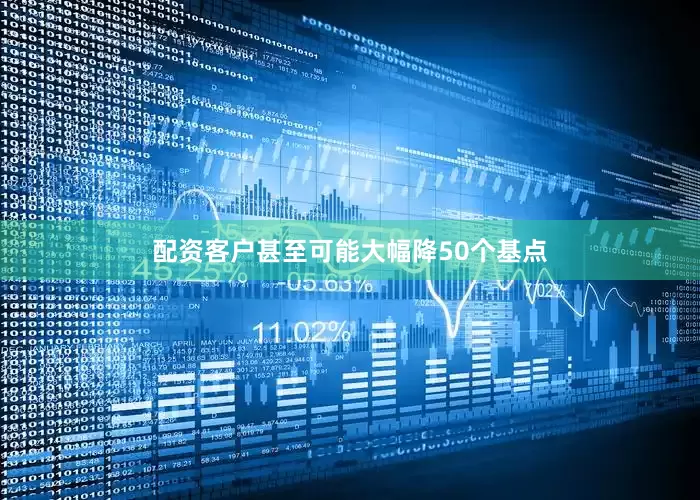 配资客户甚至可能大幅降50个基点