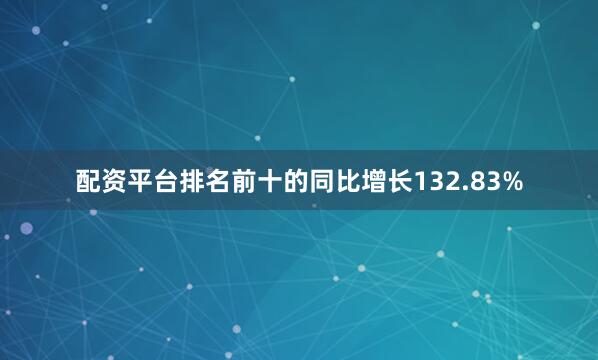 配资平台排名前十的同比增长132.83%