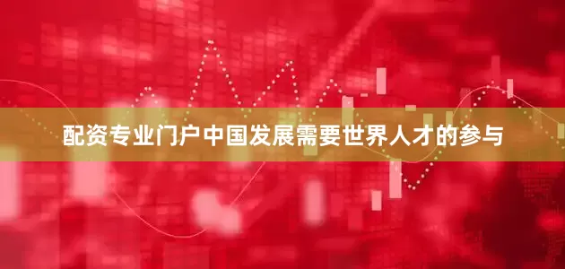 配资专业门户中国发展需要世界人才的参与