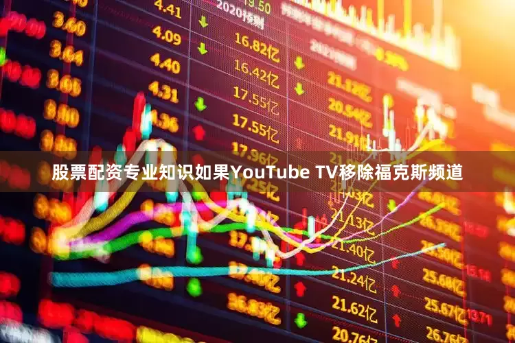 股票配资专业知识如果YouTube TV移除福克斯频道