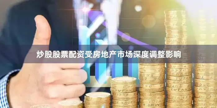 炒股股票配资受房地产市场深度调整影响