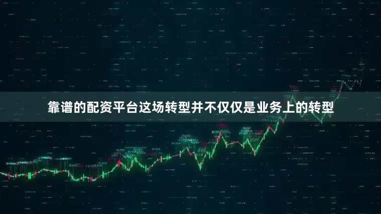 靠谱的配资平台这场转型并不仅仅是业务上的转型