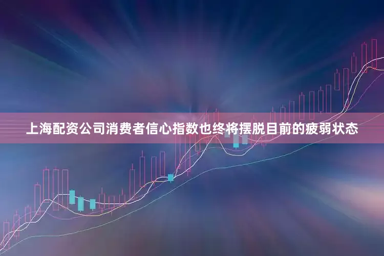 上海配资公司消费者信心指数也终将摆脱目前的疲弱状态