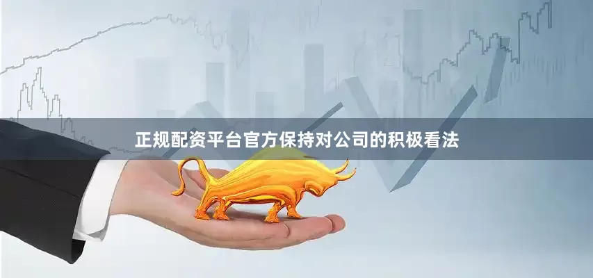 正规配资平台官方保持对公司的积极看法