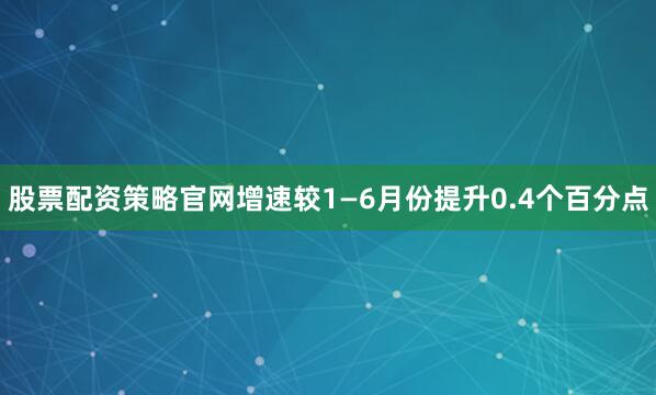 股票配资策略官网增速较1—6月份提升0.4个百分点