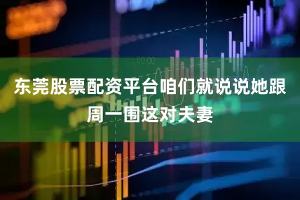 东莞股票配资平台咱们就说说她跟周一围这对夫妻