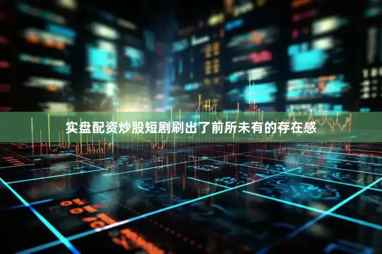 实盘配资炒股短剧刷出了前所未有的存在感