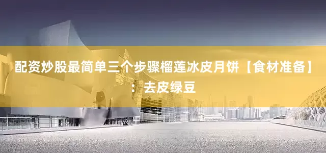 配资炒股最简单三个步骤榴莲冰皮月饼【食材准备】：去皮绿豆