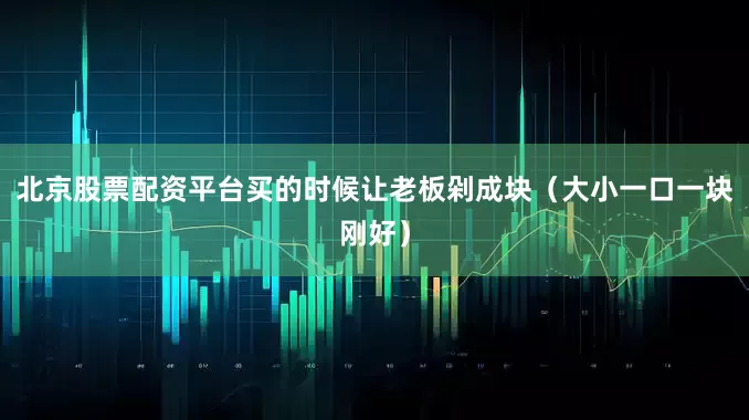 北京股票配资平台买的时候让老板剁成块（大小一口一块刚好）