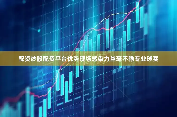 配资炒股配资平台优势现场感染力丝毫不输专业球赛