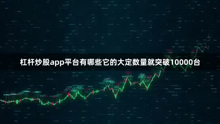 杠杆炒股app平台有哪些它的大定数量就突破10000台