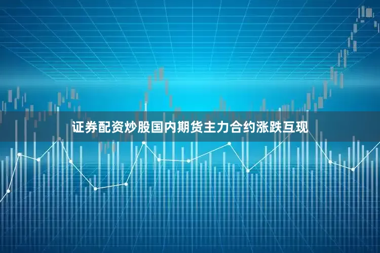 证券配资炒股国内期货主力合约涨跌互现