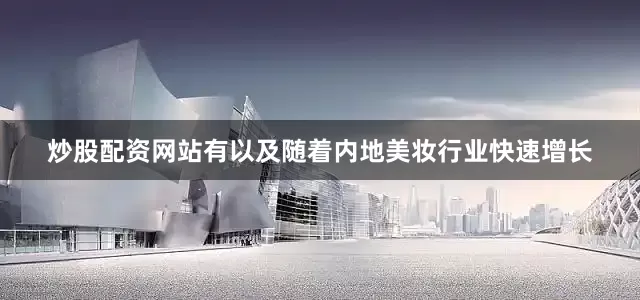 炒股配资网站有以及随着内地美妆行业快速增长