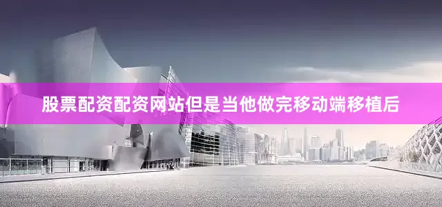 股票配资配资网站但是当他做完移动端移植后