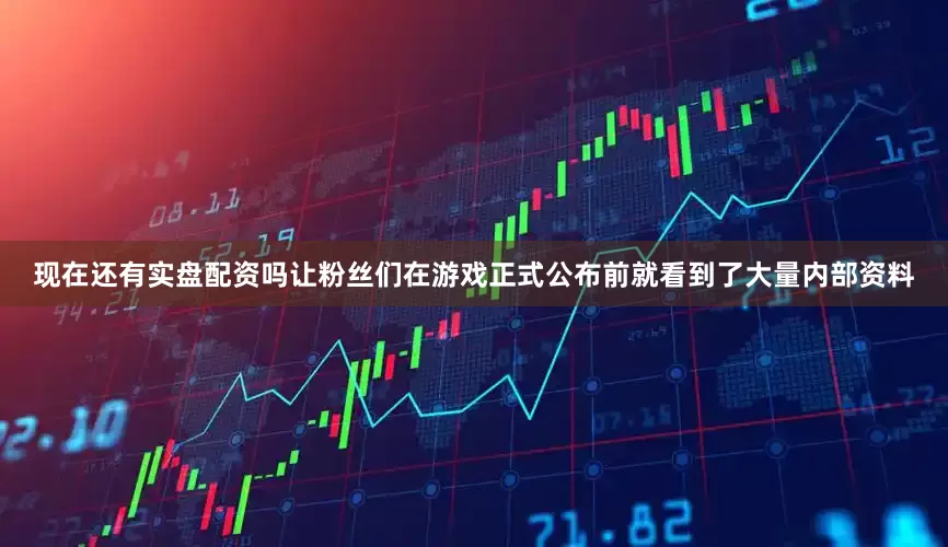 现在还有实盘配资吗让粉丝们在游戏正式公布前就看到了大量内部资料