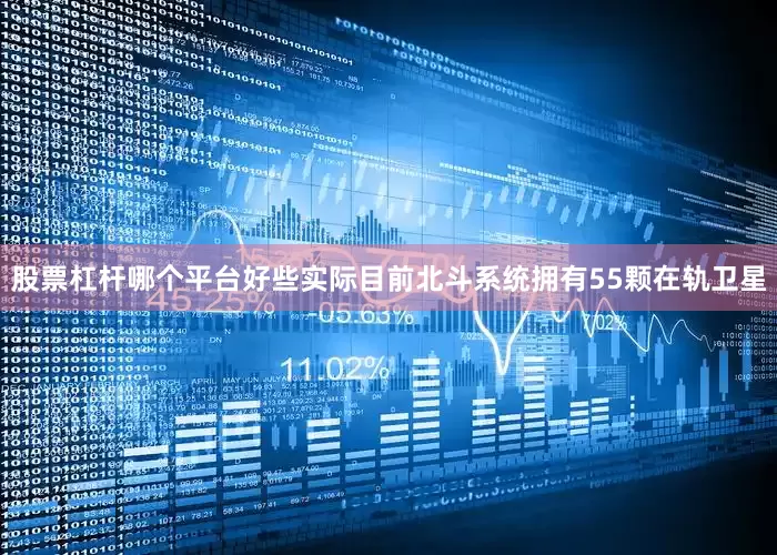 股票杠杆哪个平台好些实际目前北斗系统拥有55颗在轨卫星