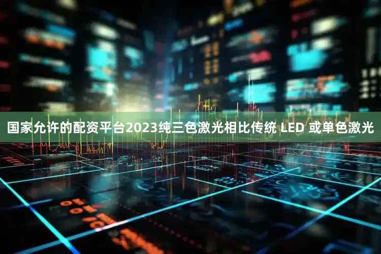 国家允许的配资平台2023纯三色激光相比传统 LED 或单色激光