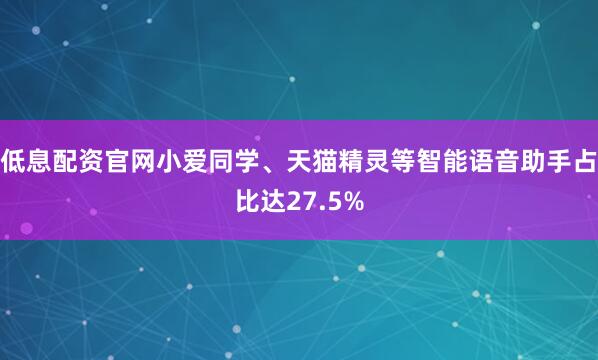低息配资官网小爱同学、天猫精灵等智能语音助手占比达27.5%