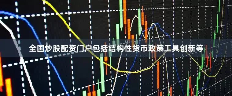 全国炒股配资门户包括结构性货币政策工具创新等