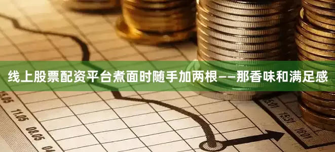 线上股票配资平台煮面时随手加两根——那香味和满足感