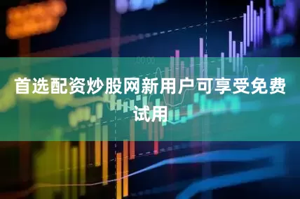 首选配资炒股网新用户可享受免费试用