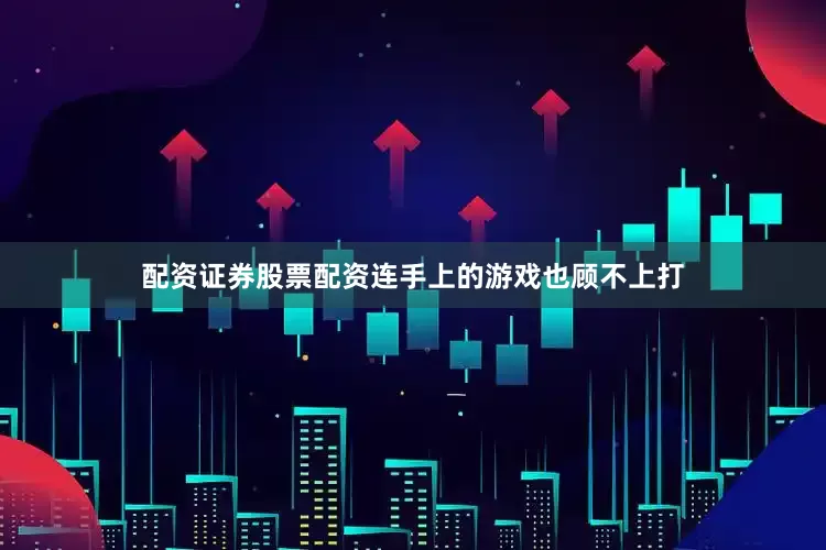 配资证券股票配资连手上的游戏也顾不上打