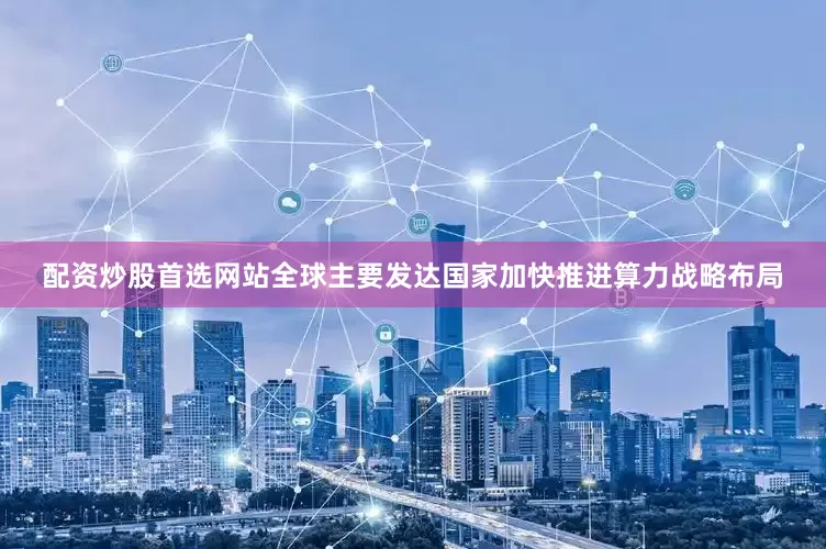 配资炒股首选网站全球主要发达国家加快推进算力战略布局
