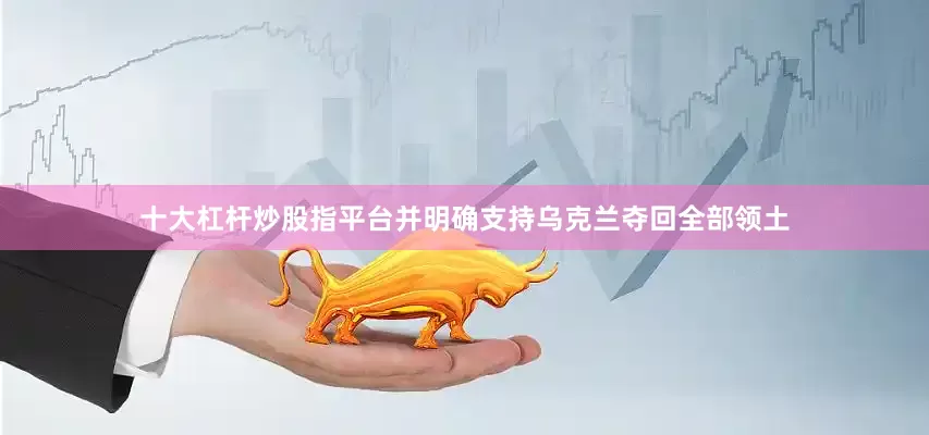十大杠杆炒股指平台并明确支持乌克兰夺回全部领土