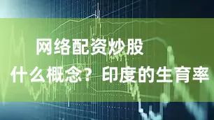 网络配资炒股        什么概念？印度的生育率