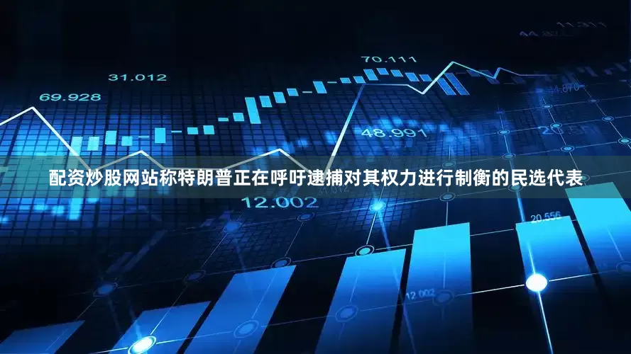 配资炒股网站称特朗普正在呼吁逮捕对其权力进行制衡的民选代表