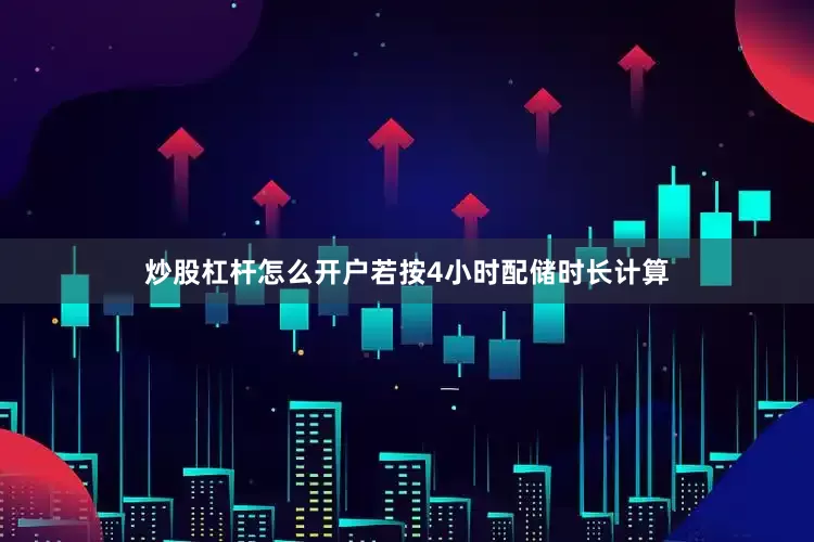 炒股杠杆怎么开户若按4小时配储时长计算