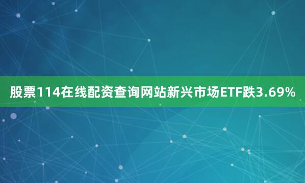 股票114在线配资查询网站新兴市场ETF跌3.69%