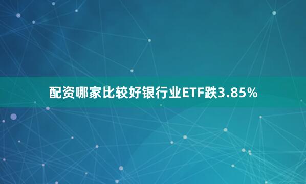 配资哪家比较好银行业ETF跌3.85%