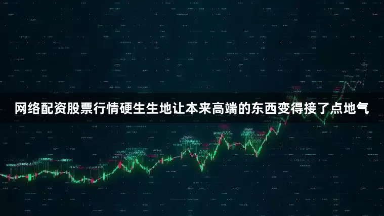 网络配资股票行情硬生生地让本来高端的东西变得接了点地气